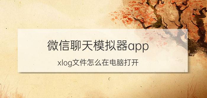 微信聊天模拟器app xlog文件怎么在电脑打开？